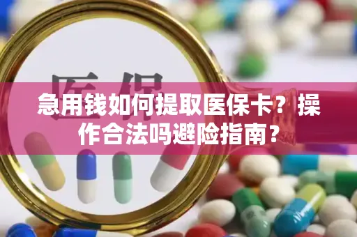 急用钱如何提取医保卡？操作合法吗避险指南？
